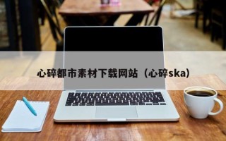 郑州心碎都市素材下载网站（心碎ska）